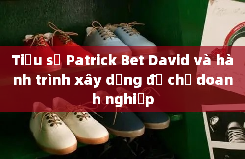 Tiểu sử Patrick Bet David và hành trình xây dựng đế chế doanh nghiệp