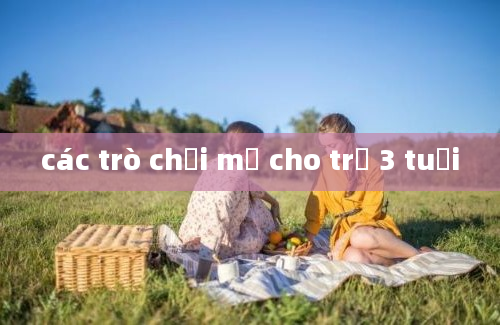 các trò chơi mở cho trẻ 3 tuổi