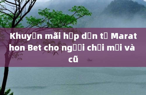 Khuyến mãi hấp dẫn từ Marathon Bet cho người chơi mới và cũ