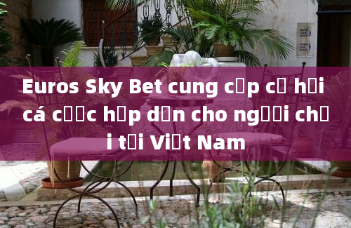 Euros Sky Bet cung cấp cơ hội cá cược hấp dẫn cho người chơi tại Việt Nam