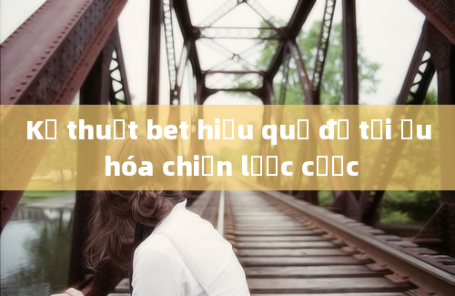 Kỹ thuật bet hiệu quả để tối ưu hóa chiến lược cược