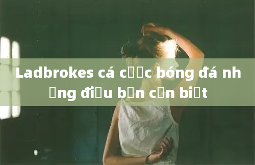 Ladbrokes cá cược bóng đá những điều bạn cần biết