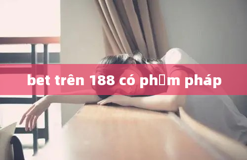 bet trên 188 có phạm pháp