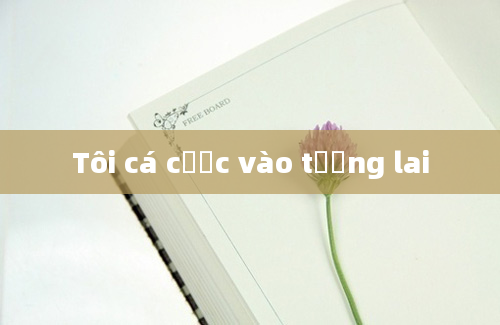 Tôi cá cược vào tương lai