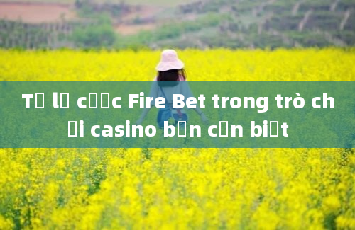 Tỷ lệ cược Fire Bet trong trò chơi casino bạn cần biết