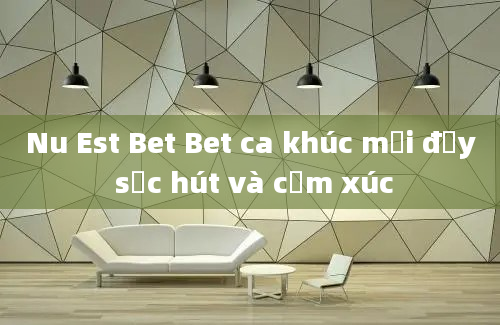 Nu Est Bet Bet ca khúc mới đầy sức hút và cảm xúc