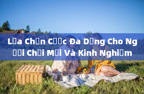 Lựa Chọn Cược Đa Dạng Cho Người Chơi Mới Và Kinh Nghiệm