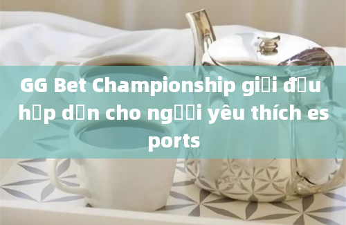 GG Bet Championship giải đấu hấp dẫn cho người yêu thích esports