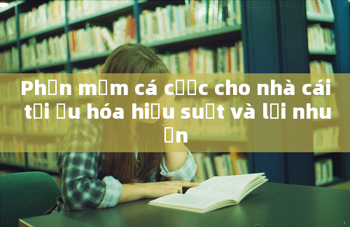 Phần mềm cá cược cho nhà cái tối ưu hóa hiệu suất và lợi nhuận