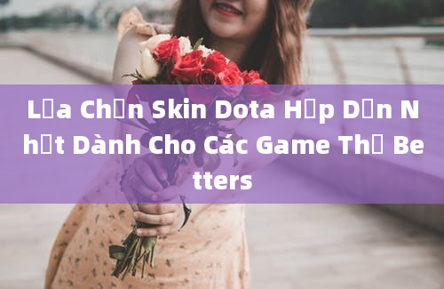 Lựa Chọn Skin Dota Hấp Dẫn Nhất Dành Cho Các Game Thủ Betters