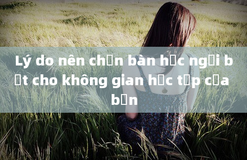 Lý do nên chọn bàn học ngồi bệt cho không gian học tập của bạn