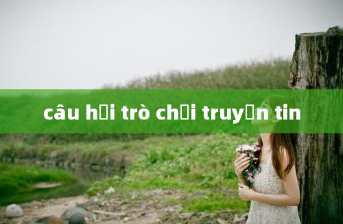 câu hỏi trò chơi truyền tin