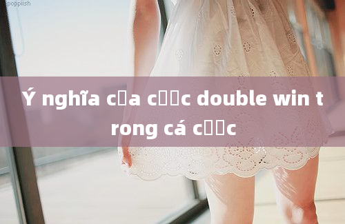 Ý nghĩa của cược double win trong cá cược