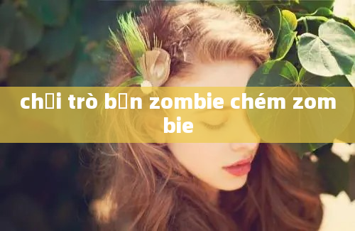 chơi trò bắn zombie chém zombie