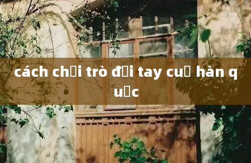 cách chơi trò đối tay cuả hàn quốc