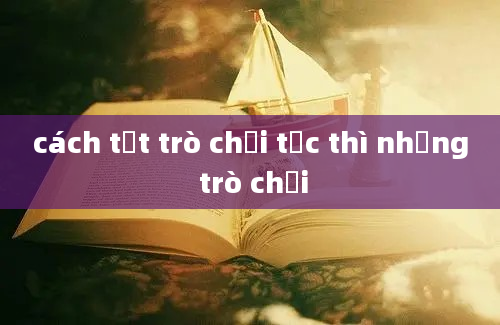 cách tắt trò chơi tức thì những trò chơi