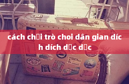 cách chơi trò choi dân gian dích dích dắc dắc