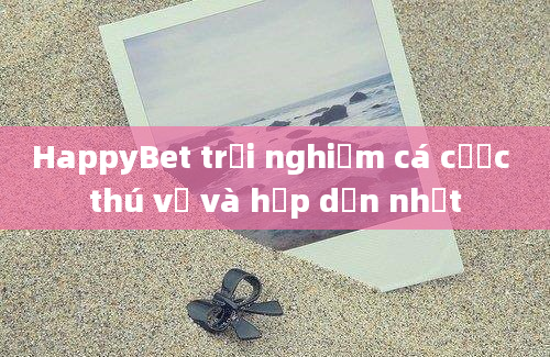 HappyBet trải nghiệm cá cược thú vị và hấp dẫn nhất