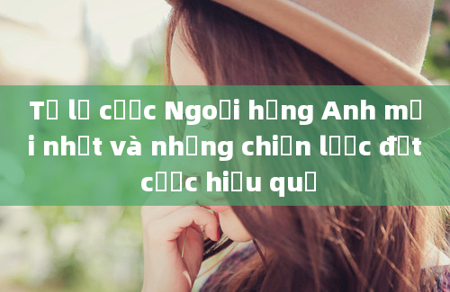 Tỷ lệ cược Ngoại hạng Anh mới nhất và những chiến lược đặt cược hiệu quả