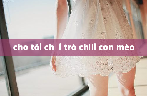 cho tôi chơi trò chơi con mèo