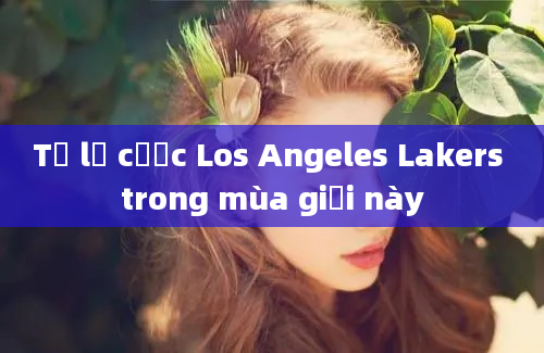 Tỷ lệ cược Los Angeles Lakers trong mùa giải này