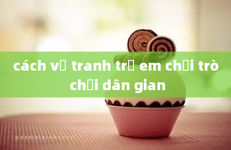 cách vẽ tranh trẻ em chơi trò chơi dân gian