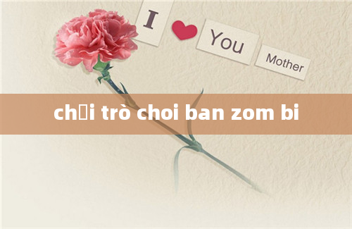 chơi trò choi ban zom bi