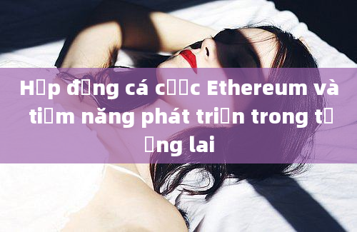 Hợp đồng cá cược Ethereum và tiềm năng phát triển trong tương lai