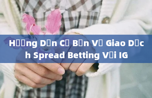 Hướng Dẫn Cơ Bản Về Giao Dịch Spread Betting Với IG