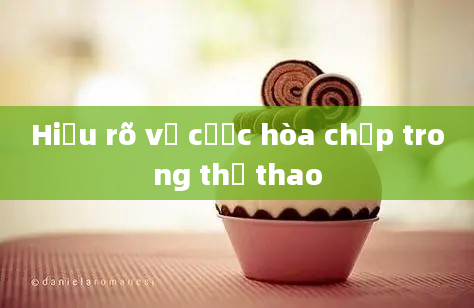 Hiểu rõ về cược hòa chấp trong thể thao