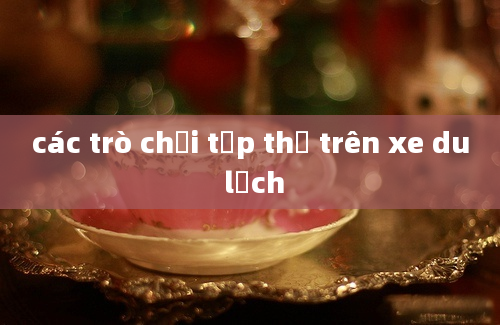 các trò chơi tập thể trên xe du lịch