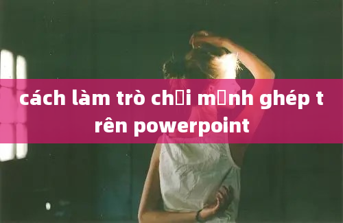 cách làm trò chơi mảnh ghép trên powerpoint