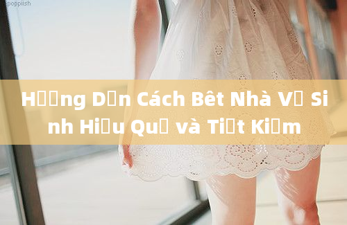 Hướng Dẫn Cách Bêt Nhà Vệ Sinh Hiệu Quả và Tiết Kiệm