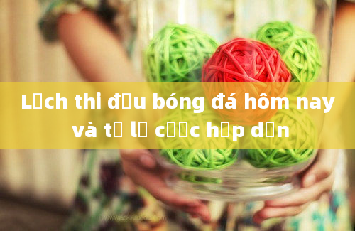 Lịch thi đấu bóng đá hôm nay và tỷ lệ cược hấp dẫn