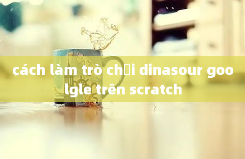 cách làm trò chơi dinasour goolgle trên scratch