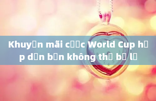 Khuyến mãi cược World Cup hấp dẫn bạn không thể bỏ lỡ