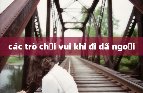 các trò chơi vui khi đi dã ngoại