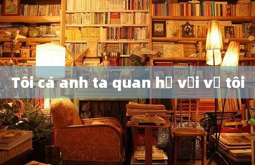 Tôi cá anh ta quan hệ với vợ tôi