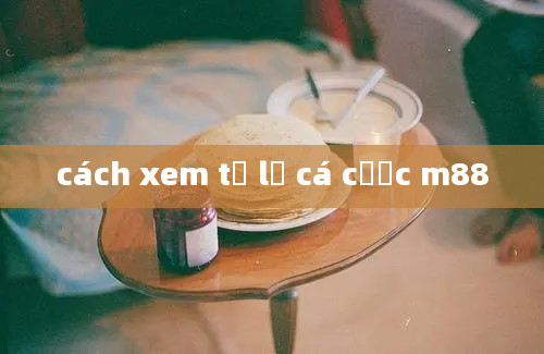 cách xem tỷ lệ cá cược m88