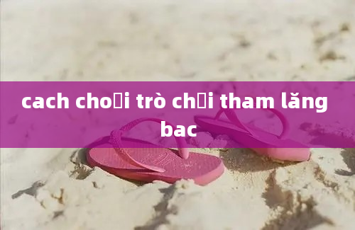 cach choơi trò chơi tham lăng bac