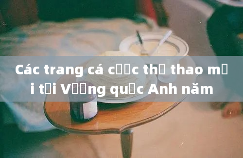 Các trang cá cược thể thao mới tại Vương quốc Anh năm