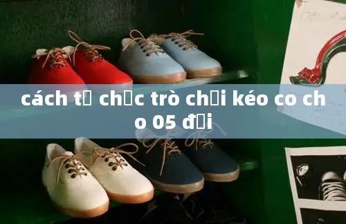 cách tổ chức trò chơi kéo co cho 05 đội