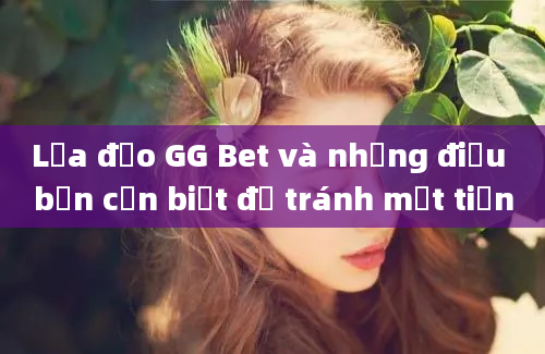 Lừa đảo GG Bet và những điều bạn cần biết để tránh mất tiền