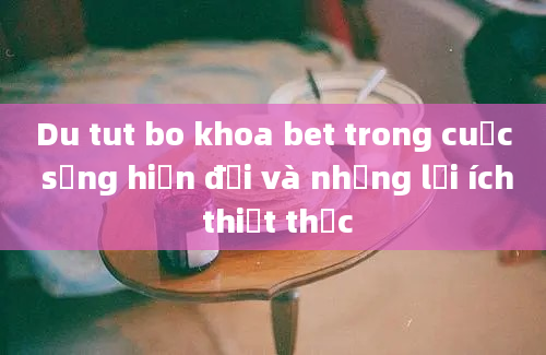 Du tut bo khoa bet trong cuộc sống hiện đại và những lợi ích thiết thực