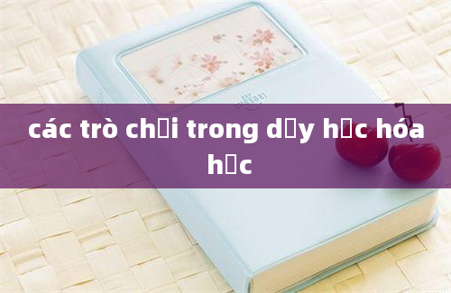 các trò chơi trong dạy học hóa học