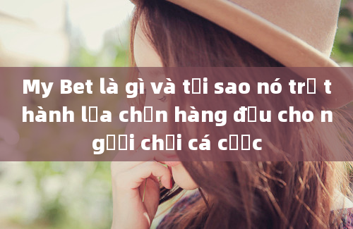 My Bet là gì và tại sao nó trở thành lựa chọn hàng đầu cho người chơi cá cược