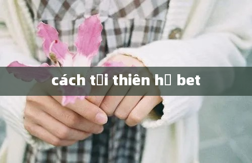 cách tải thiên hạ bet