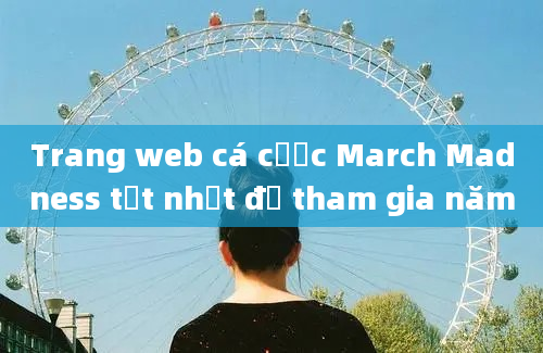 Trang web cá cược March Madness tốt nhất để tham gia năm