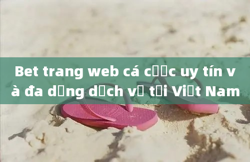 Bet trang web cá cược uy tín và đa dạng dịch vụ tại Việt Nam