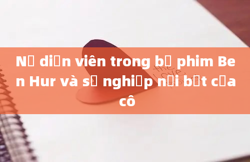 Nữ diễn viên trong bộ phim Ben Hur và sự nghiệp nổi bật của cô